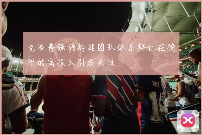 克洛普强调构建团队体系拜仁在德甲的高投入引发关注