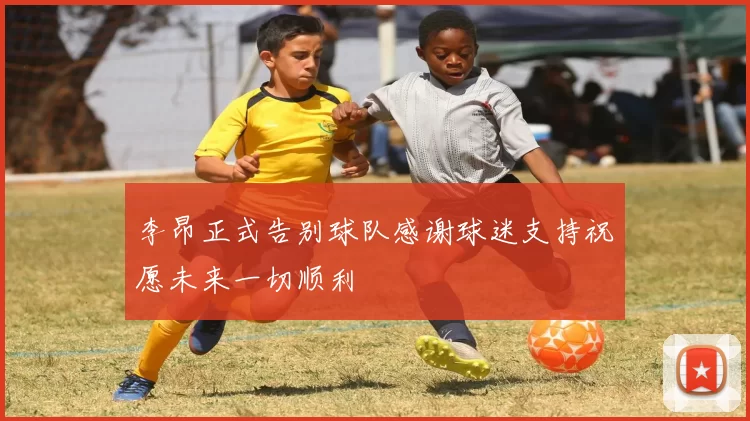 李昂正式告别球队感谢球迷支持祝愿未来一切顺利