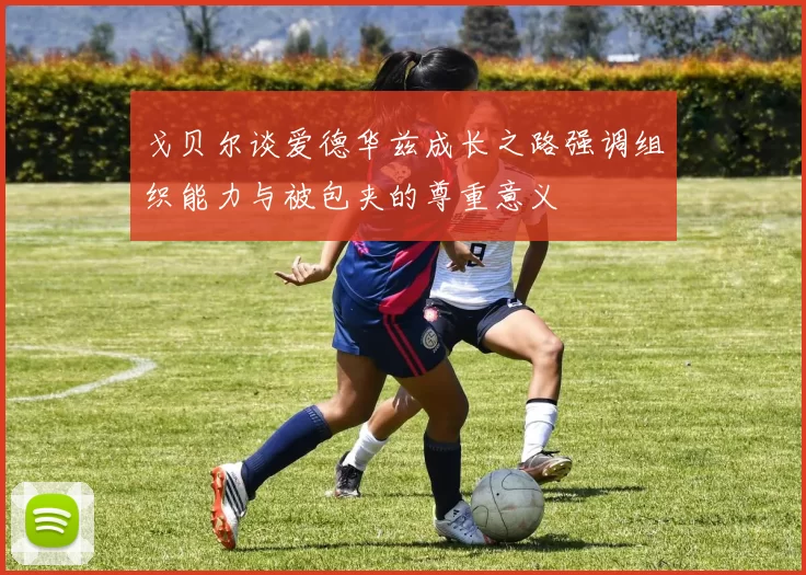 戈贝尔谈爱德华兹成长之路强调组织能力与被包夹的尊重意义