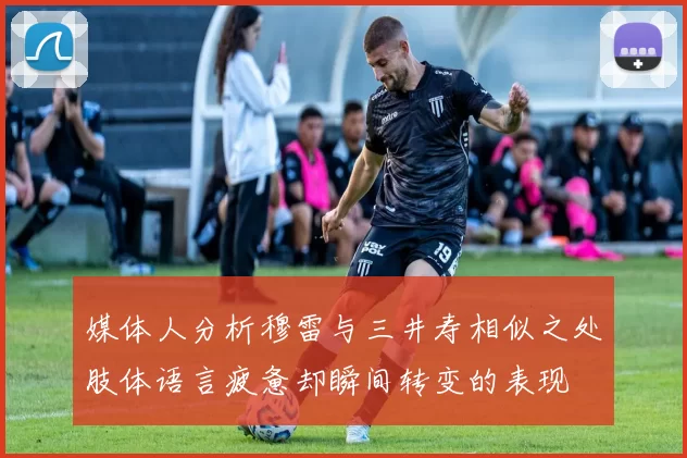 媒体人分析穆雷与三井寿相似之处肢体语言疲惫却瞬间转变的表现