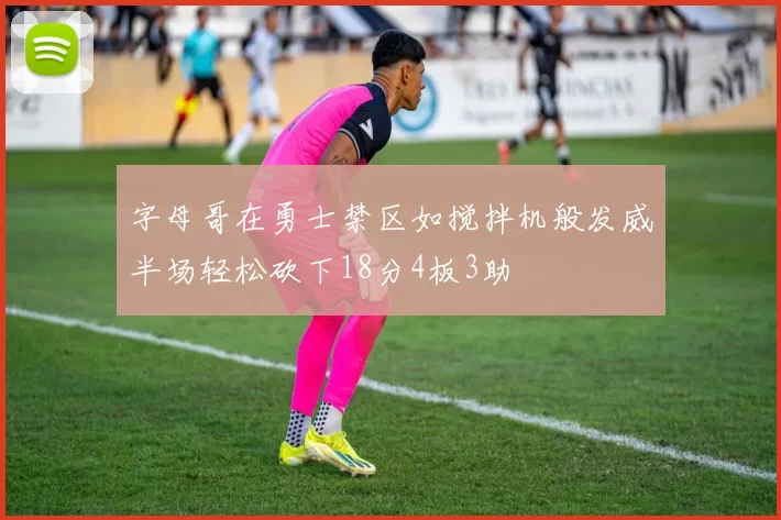 字母哥在勇士禁区如搅拌机般发威半场轻松砍下18分4板3助