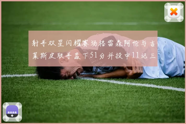 射手双星闪耀赛场格雷森阿伦与吉莱斯皮联手轰下51分并投中11记三分球