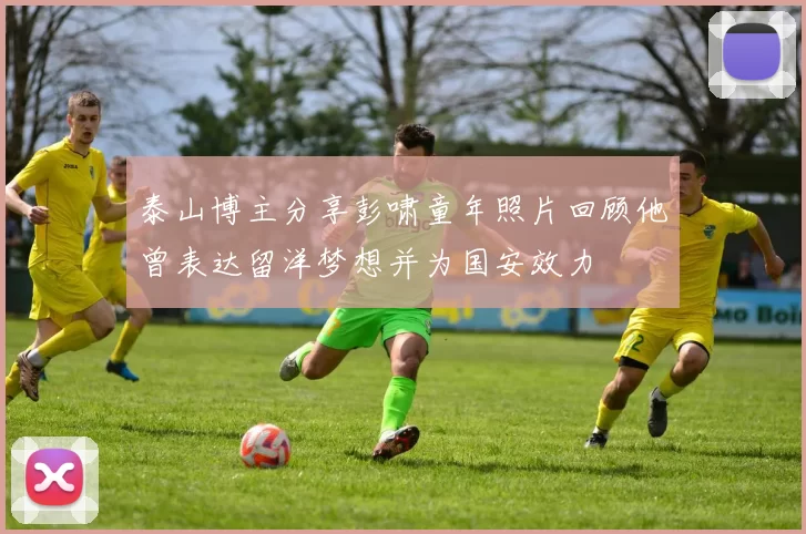 泰山博主分享彭啸童年照片回顾他曾表达留洋梦想并为国安效力