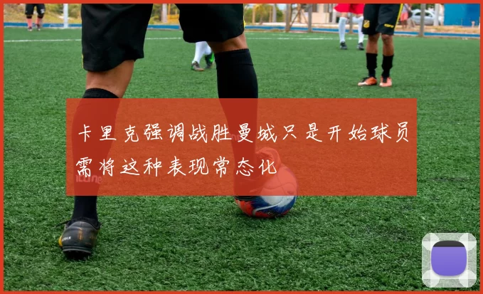 卡里克强调战胜曼城只是开始球员需将这种表现常态化